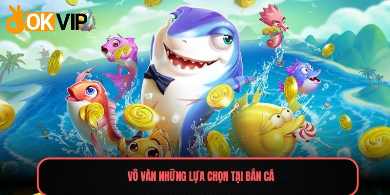 Vô vàn những lựa chọn tại Bắn cá